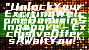 "Unlock Your Exciting Welcome Bonus in Singapore – Exclusive Offers Await You!"